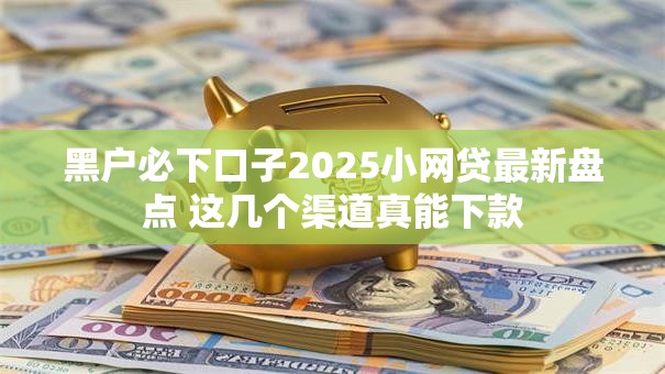黑户必下口子2025小网贷最新盘点 这几个渠道真能下款