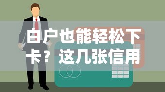 白户也能轻松下卡？这几张信用卡审核门槛低、通过率高！