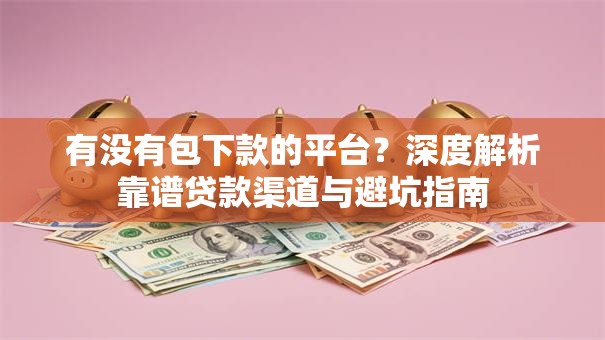有没有包下款的平台？深度解析靠谱贷款渠道与避坑指南