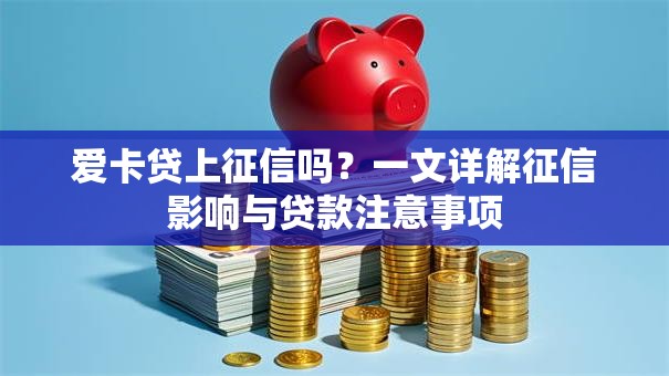 爱卡贷上征信吗？一文详解征信影响与贷款注意事项