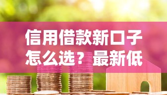 信用借款新口子怎么选？最新低门槛平台真实测评