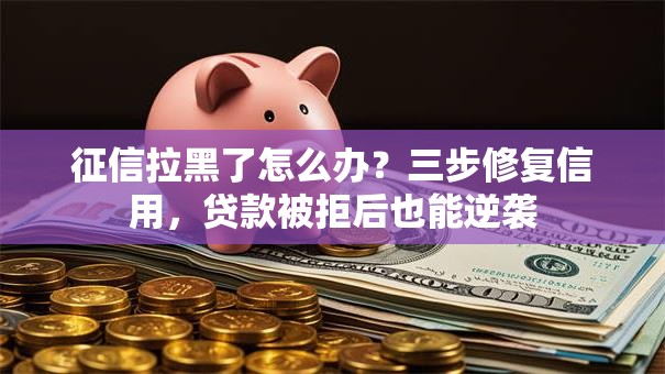 征信拉黑了怎么办？三步修复信用，贷款被拒后也能逆袭