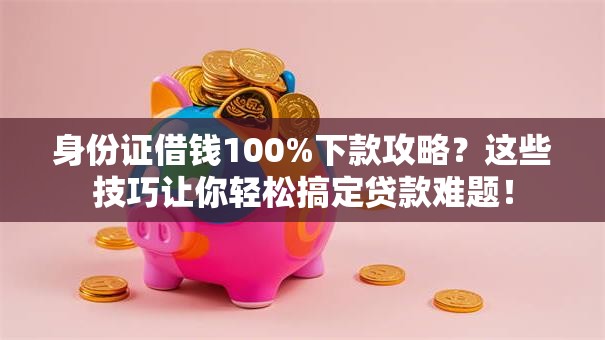 身份证借钱100%下款攻略？这些技巧让你轻松搞定贷款难题！