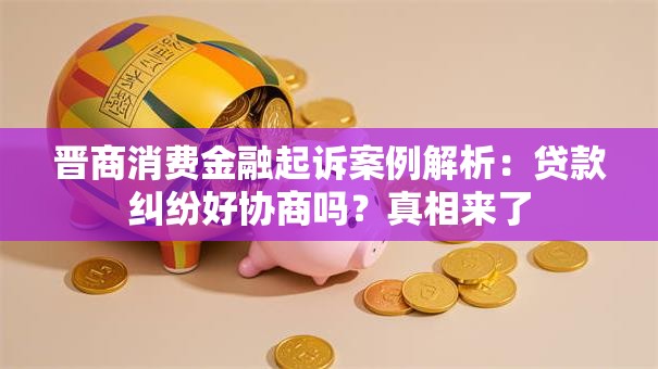 晋商消费金融起诉案例解析：贷款纠纷好协商吗？真相来了
