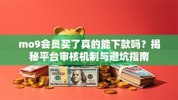 mo9会员买了真的能下款吗？揭秘平台审核机制与避坑指南