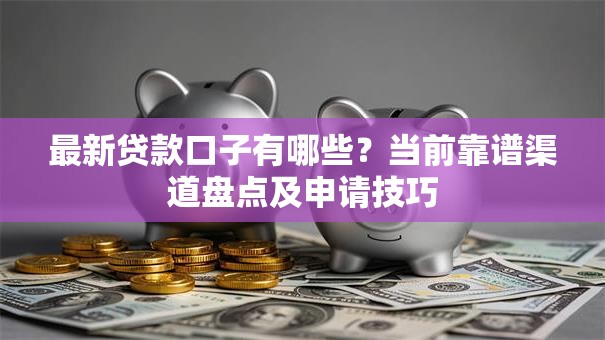 最新贷款口子有哪些？当前靠谱渠道盘点及申请技巧