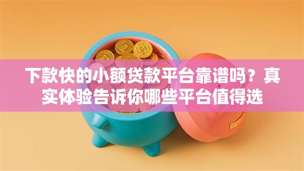 下款快的小额贷款平台靠谱吗？真实体验告诉你哪些平台值得选