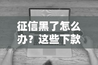 征信黑了怎么办？这些下款口子或许能帮你解决难题！
