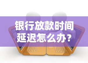 银行放款时间延迟怎么办？贷款延迟到账原因分析及应对方案