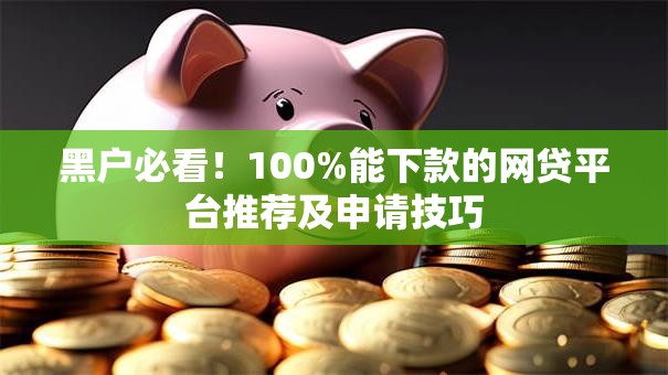 黑户必看！100%能下款的网贷平台推荐及申请技巧