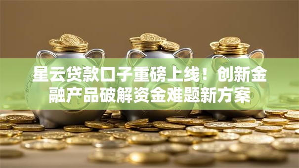 星云贷款口子重磅上线！创新金融产品破解资金难题新方案