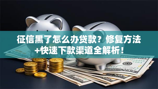 征信黑了怎么办贷款？修复方法+快速下款渠道全解析！
