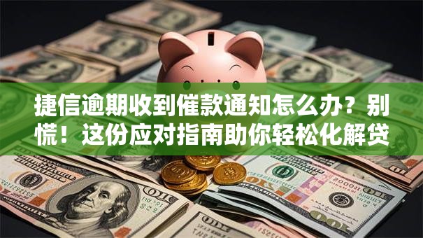 捷信逾期收到催款通知怎么办？别慌！这份应对指南助你轻松化解贷款危机