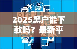 2025黑户能下款吗？最新平台审核放宽政策解析