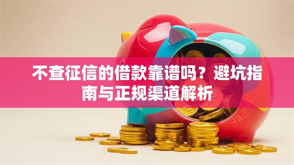 不查征信的借款靠谱吗？避坑指南与正规渠道解析