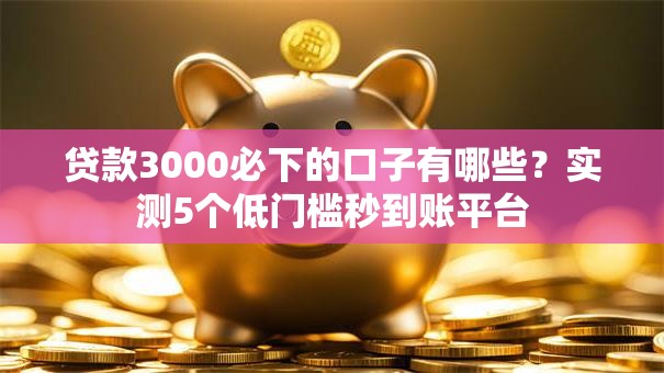 贷款3000必下的口子有哪些？实测5个低门槛秒到账平台