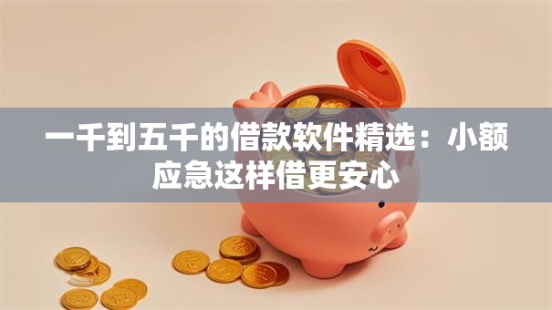 一千到五千的借款软件精选：小额应急这样借更安心