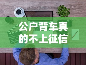 公户背车真的不上征信吗？揭秘背后套路与风险提示