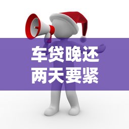 车贷晚还两天要紧吗？逾期影响和补救方法全解析