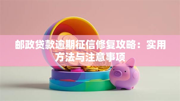 邮政贷款逾期征信修复攻略：实用方法与注意事项