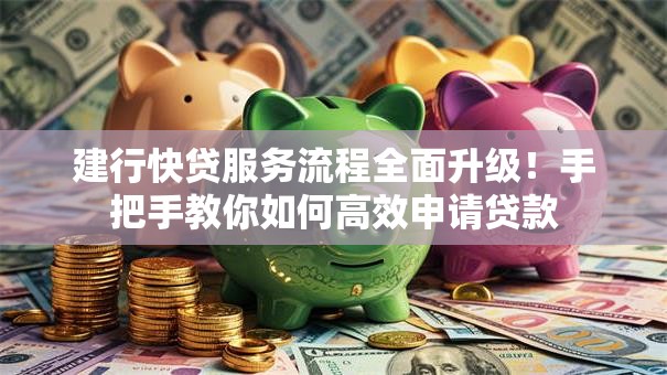 建行快贷服务流程全面升级！手把手教你如何高效申请贷款