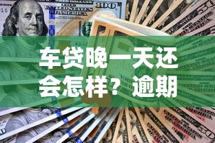 车贷晚一天还会怎样？逾期影响及应对措施全解析