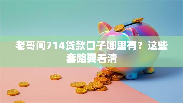 老哥问714贷款口子哪里有？这些套路要看清
