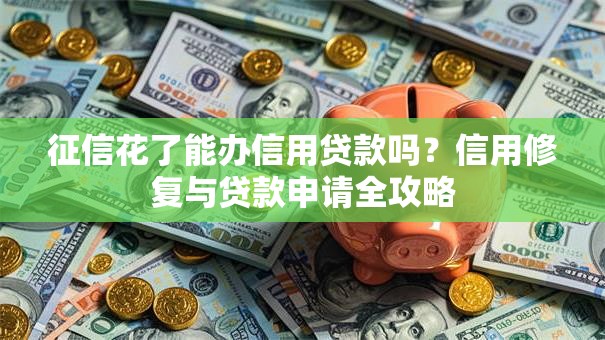 征信花了能办信用贷款吗？信用修复与贷款申请全攻略