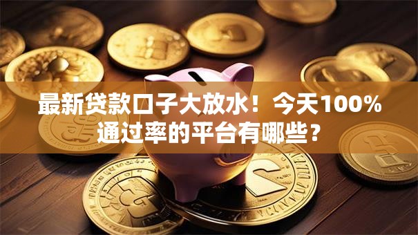 最新贷款口子大放水！今天100%通过率的平台有哪些？