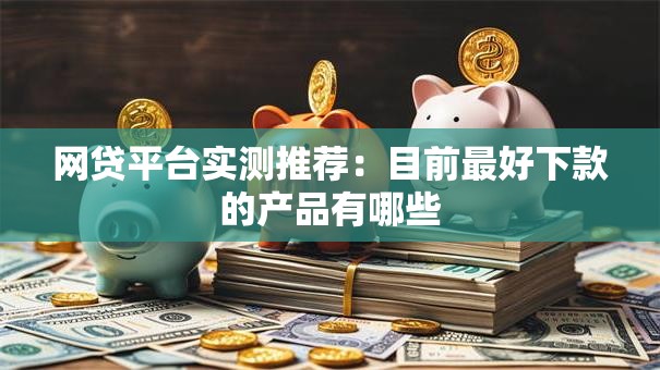 网贷平台实测推荐：目前最好下款的产品有哪些