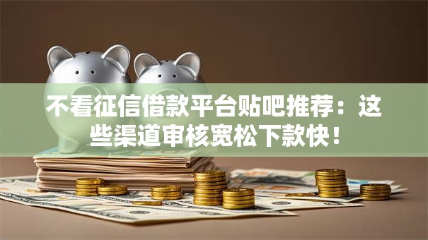 不看征信借款平台贴吧推荐：这些渠道审核宽松下款快！
