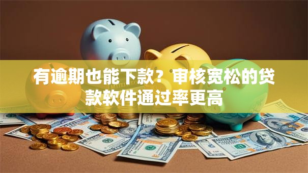 有逾期也能下款？审核宽松的贷款软件通过率更高