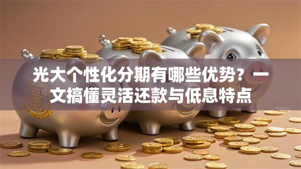 光大个性化分期有哪些优势？一文搞懂灵活还款与低息特点
