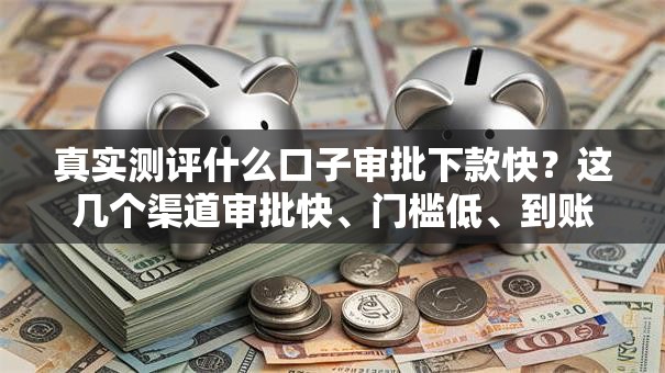 真实测评什么口子审批下款快？这几个渠道审批快、门槛低、到账稳！