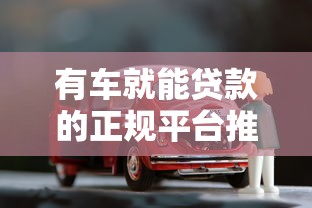 有车就能贷款的正规平台推荐 不押车方案如何安全申请