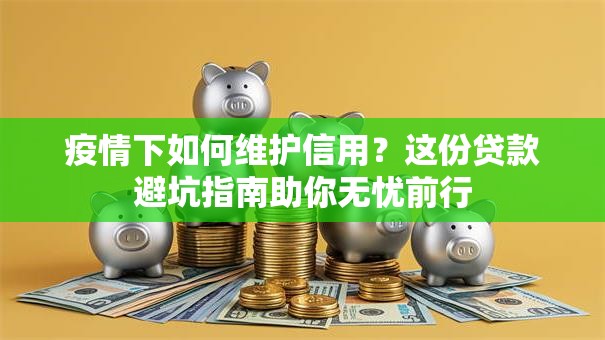 疫情下如何维护信用？这份贷款避坑指南助你无忧前行