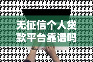 无征信个人贷款平台靠谱吗？一文看懂申请技巧与避坑指南
