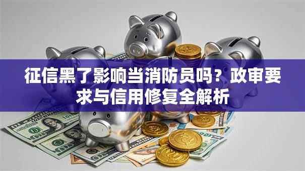 征信黑了影响当消防员吗？政审要求与信用修复全解析