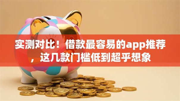 实测对比！借款最容易的app推荐，这几款门槛低到超乎想象