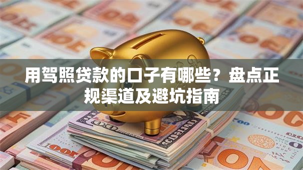 用驾照贷款的口子有哪些？盘点正规渠道及避坑指南