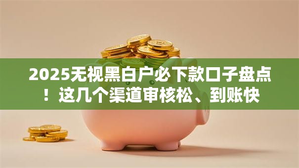 2025无视黑白户必下款口子盘点！这几个渠道审核松、到账快