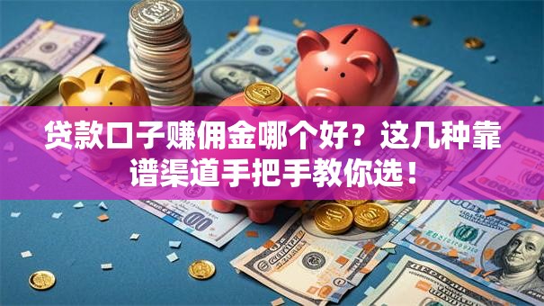贷款口子赚佣金哪个好？这几种靠谱渠道手把手教你选！