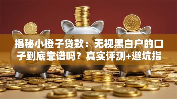 揭秘小橙子贷款：无视黑白户的口子到底靠谱吗？真实评测+避坑指南
