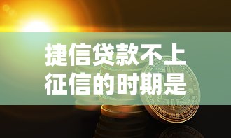 捷信贷款不上征信的时期是多久？最新征信规则解读