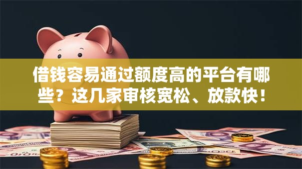 借钱容易通过额度高的平台有哪些？这几家审核宽松、放款快！