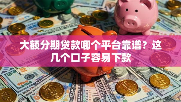 大额分期贷款哪个平台靠谱？这几个口子容易下款
