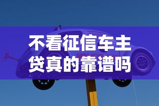 不看征信车主贷真的靠谱吗？老司机带你扒一扒避坑指南