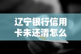 辽宁银行信用卡未还清怎么办？别慌，这些方法助你轻松应对