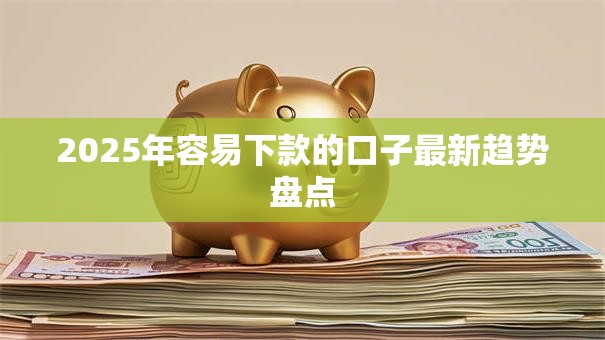 2025年容易下款的口子最新趋势盘点