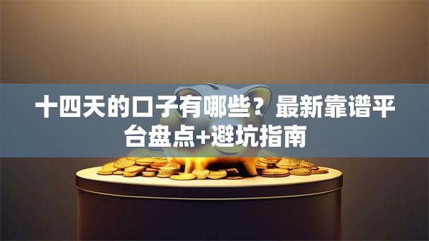 十四天的口子有哪些？最新靠谱平台盘点+避坑指南